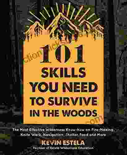 101 Skills You Need To Survive In The Woods: The Most Effective Wilderness Know How On Fire Making Knife Work Navigation Shelter Food And More