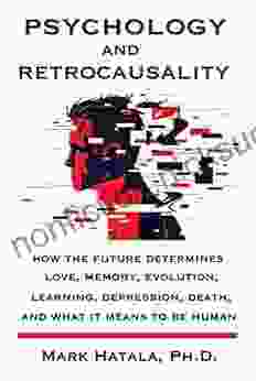 Psychology And Retrocausality: How The Future Determines Love Memory Evolution Learning Depression Death And What It Means To Be Human