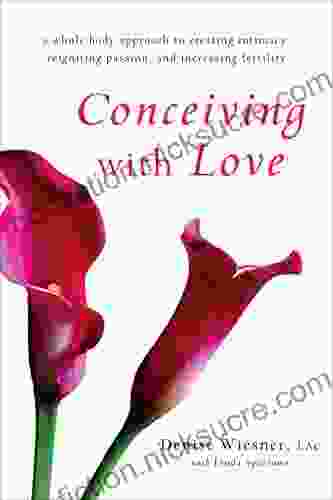 Conceiving With Love: A Whole Body Approach To Creating Intimacy Reigniting Passion And Increasing Fertility