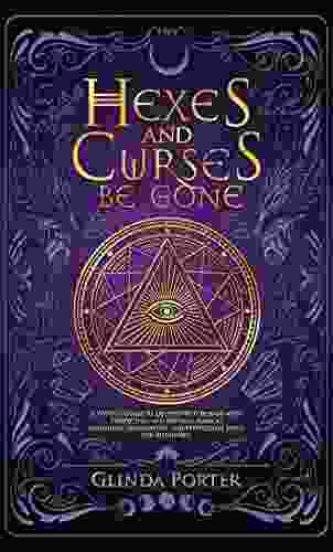 Hexes And Curses Be Gone: A Witch S Guide To Destroy Witchcraft With Protection And Reversal Magick: (Banishing Eradication And Protection Spells For Beginners)