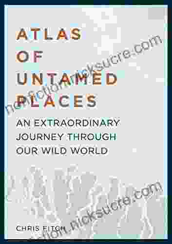 Atlas Of Untamed Places: A Voyage Through Our Extraordinary Wild World (Unexpected Atlases)