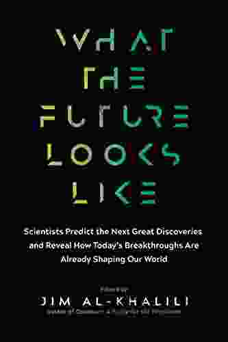 What The Future Looks Like: Scientists Predict The Next Great Discoveries And Reveal How Today S Breakthroughs Are Already Shaping Our World